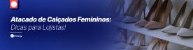 Atacado de Calçados Femininos: Dicas para Lojistas!