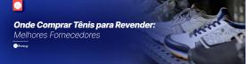 Onde Comprar Tênis para Revender: Melhores Fornecedores