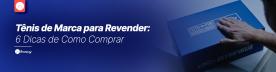 6 Dicas de Como Comprar Tênis de Marca para Revender!